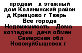 продам 2-х этажный дом,Калининский район,д.Кривцово(г.Тверь) - Все города Недвижимость » Дома, коттеджи, дачи обмен   . Самарская обл.,Новокуйбышевск г.